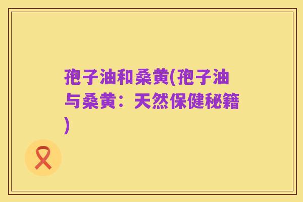 孢子油和桑黄(孢子油与桑黄：天然保健秘籍)