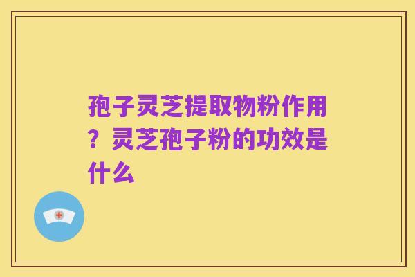 孢子灵芝提取物粉作用?灵芝孢子粉的功效是什么