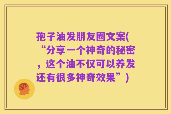 孢子油发朋友圈文案(“分享一个神奇的秘密,这个油不仅可以养发还有很多神奇效果”)