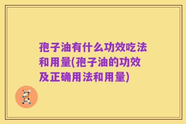 孢子油有什么功效吃法和用量(孢子油的功效及正确用法和用量)