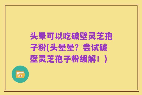 头晕可以吃破壁灵芝孢子粉(头晕晕？尝试破壁灵芝孢子粉缓解！)