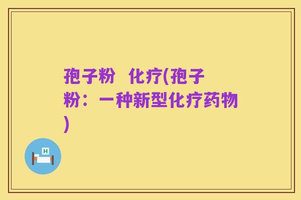 孢子粉 化疗(孢子粉:一种新型化疗药物)