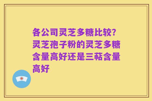 各公司灵芝多糖比较？灵芝孢子粉的灵芝多糖含量高好还是三萜含量高好
