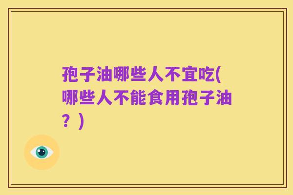 孢子油哪些人不宜吃(哪些人不能食用孢子油？)