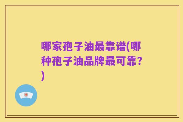 哪家孢子油最靠谱(哪种孢子油品牌最可靠？)