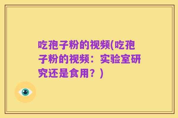 吃孢子粉的视频(吃孢子粉的视频：实验室研究还是食用？)