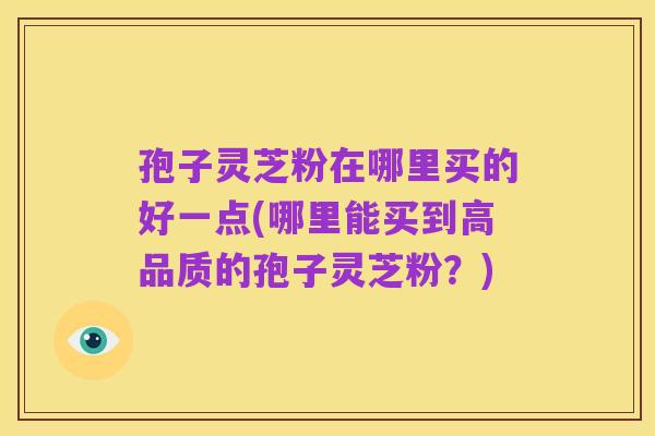 孢子灵芝粉在哪里买的好一点(哪里能买到高品质的孢子灵芝粉?)