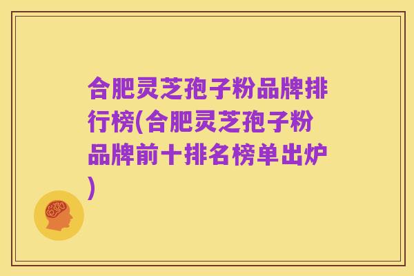 合肥灵芝孢子粉品牌排行榜(合肥灵芝孢子粉品牌前十排名榜单出炉)