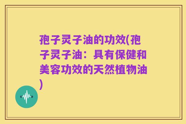 孢子灵子油的功效(孢子灵子油：具有保健和美容功效的天然植物油)
