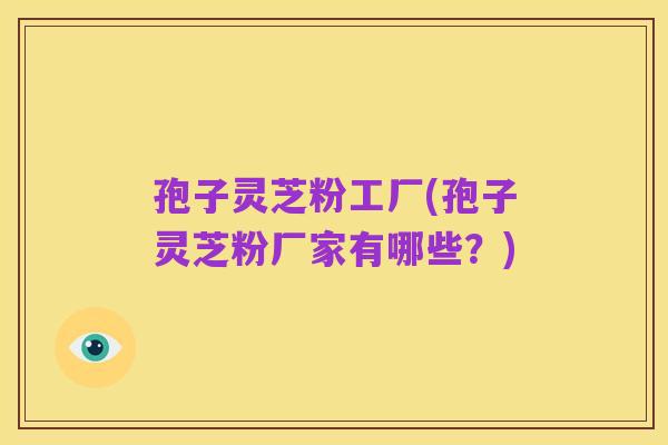 孢子灵芝粉工厂(孢子灵芝粉厂家有哪些？)