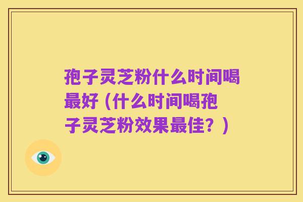 孢子灵芝粉什么时间喝最好 (什么时间喝孢子灵芝粉效果最佳？)