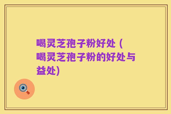 喝灵芝孢子粉好处 (喝灵芝孢子粉的好处与益处)