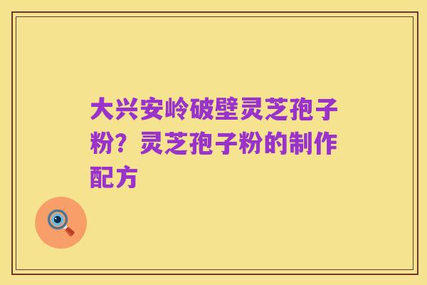 大兴安岭破壁灵芝孢子粉？灵芝孢子粉的制作配方