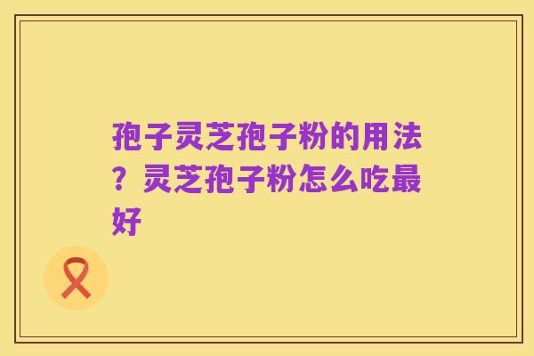 孢子灵芝孢子粉的用法?灵芝孢子粉怎么吃最好