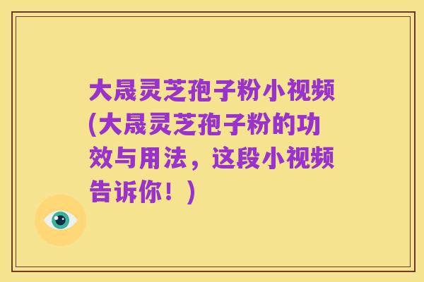 大晟灵芝孢子粉小视频(大晟灵芝孢子粉的功效与用法，这段小视频告诉你！)