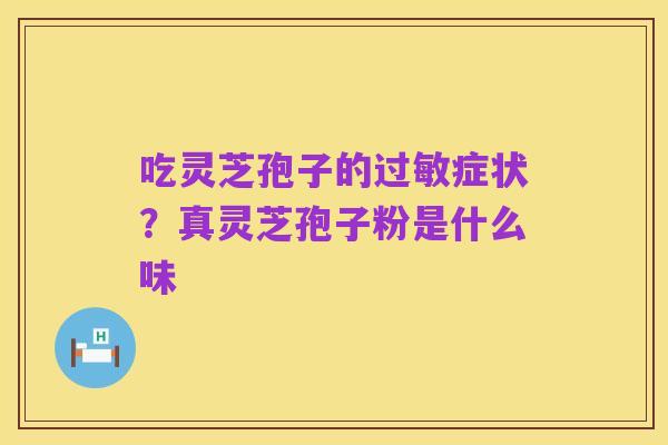 吃灵芝孢子的过敏症状?真灵芝孢子粉是什么味