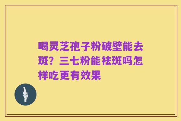 喝灵芝孢子粉破壁能去斑?三七粉能祛斑吗怎样吃更有效果