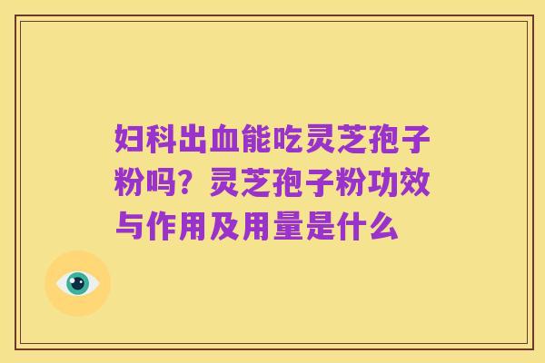 妇科出血能吃灵芝孢子粉吗?灵芝孢子粉功效与作用及用量是什么