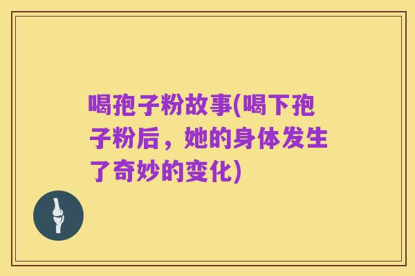 喝孢子粉故事(喝下孢子粉后,她的身体发生了奇妙的变化)