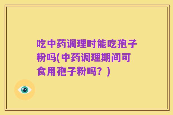 吃中药调理时能吃孢子粉吗(中药调理期间可食用孢子粉吗?)