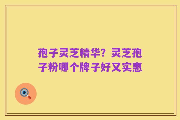 孢子灵芝精华?灵芝孢子粉哪个牌子好又实惠