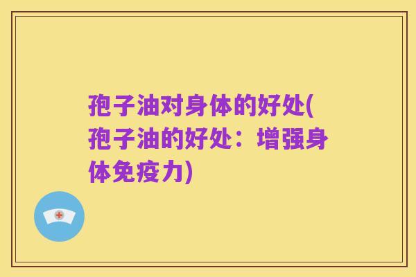 孢子油对身体的好处(孢子油的好处:增强身体免疫力)