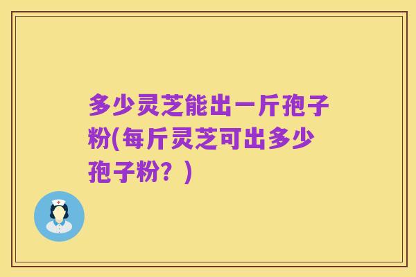 多少灵芝能出一斤孢子粉(每斤灵芝可出多少孢子粉?)