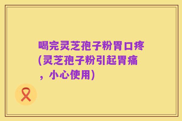 喝完灵芝孢子粉胃口疼(灵芝孢子粉引起胃痛,小心使用)
