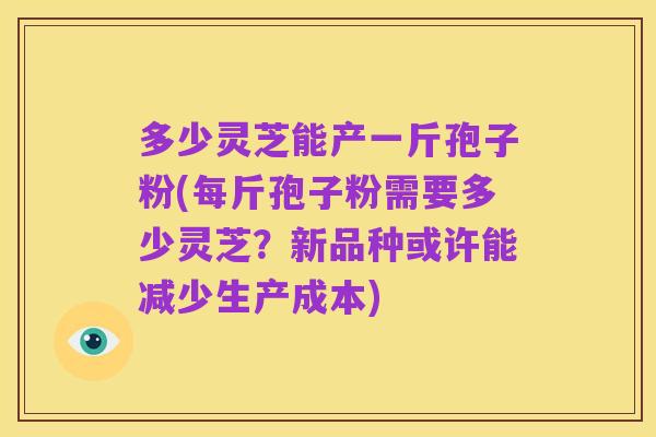 多少灵芝能产一斤孢子粉(每斤孢子粉需要多少灵芝?新品种或许能减少生产成本)