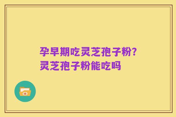 孕早期吃灵芝孢子粉?灵芝孢子粉能吃吗