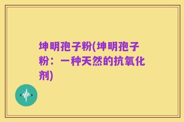 坤明孢子粉(坤明孢子粉：一种天然的抗氧化剂)