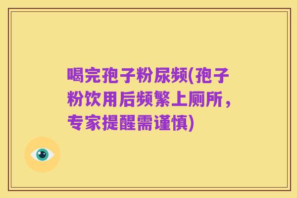 喝完孢子粉尿频(孢子粉饮用后频繁上厕所，专家提醒需谨慎)