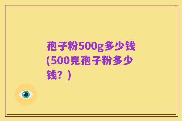 孢子粉500g多少钱(500克孢子粉多少钱?)