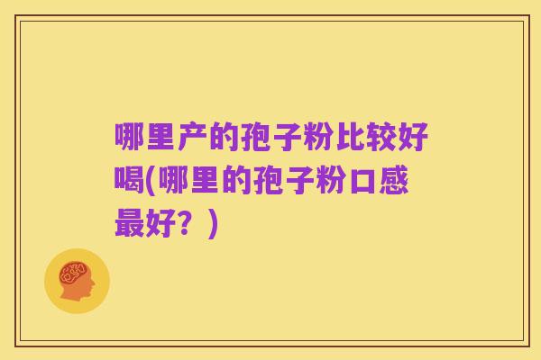 哪里产的孢子粉比较好喝(哪里的孢子粉口感最好?)