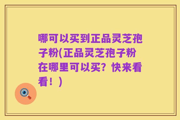 哪可以买到正品灵芝孢子粉(正品灵芝孢子粉在哪里可以买?快来看看!)