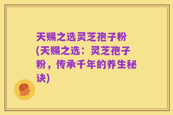 天赐之选灵芝孢子粉 (天赐之选:灵芝孢子粉,传承千年的养生秘诀)