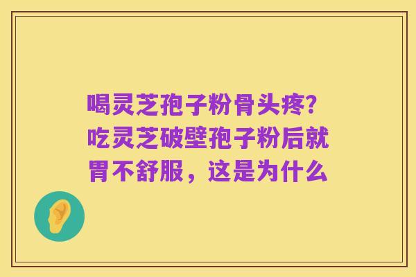 喝灵芝孢子粉骨头疼？吃灵芝破壁孢子粉后就胃不舒服，这是为什么