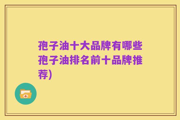 孢子油十大品牌有哪些孢子油排名前十品牌推荐)