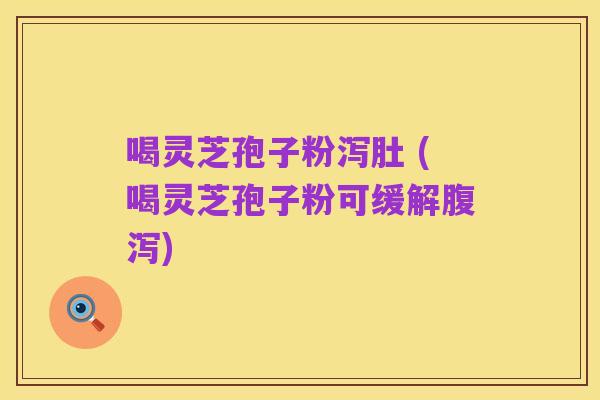 喝灵芝孢子粉泻肚 (喝灵芝孢子粉可缓解腹泻)