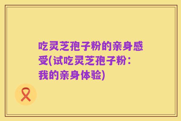 吃灵芝孢子粉的亲身感受(试吃灵芝孢子粉:我的亲身体验)