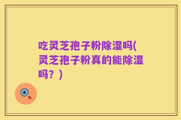 吃灵芝孢子粉除湿吗(灵芝孢子粉真的能除湿吗？)
