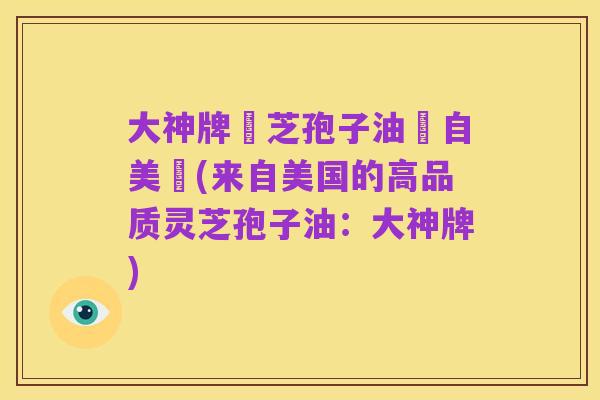 大神牌靈芝孢子油產自美國(来自美国的高品质灵芝孢子油:大神牌)