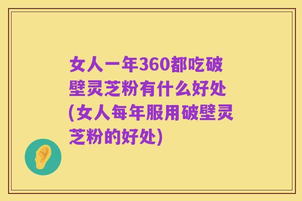 女人一年360都吃破壁灵芝粉有什么好处 (女人每年服用破壁灵芝粉的好处)
