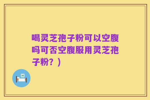 喝灵芝孢子粉可以空腹吗可否空腹服用灵芝孢子粉？)