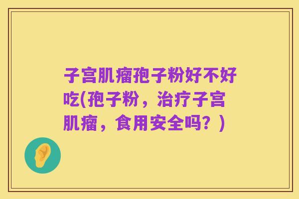 子宫肌瘤孢子粉好不好吃(孢子粉,治疗子宫肌瘤,食用安全吗?)