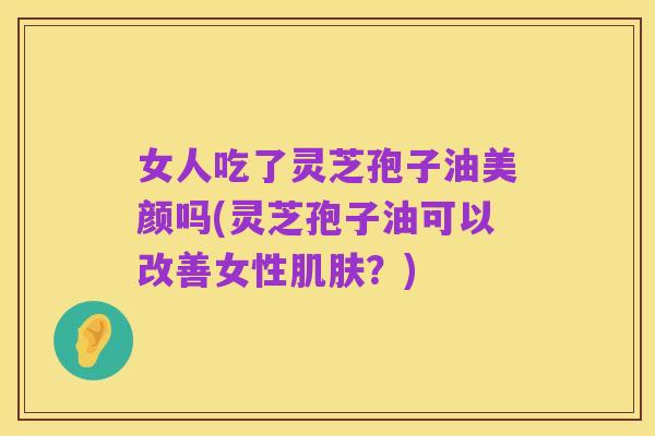 女人吃了灵芝孢子油美颜吗(灵芝孢子油可以改善女性肌肤?)