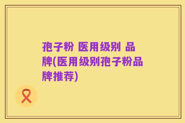 孢子粉 医用级别 品牌(医用级别孢子粉品牌推荐)