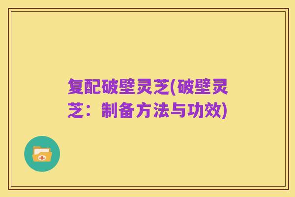 复配破壁灵芝(破壁灵芝:制备方法与功效)