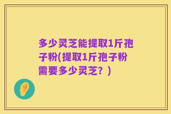 多少灵芝能提取1斤孢子粉(提取1斤孢子粉需要多少灵芝？)