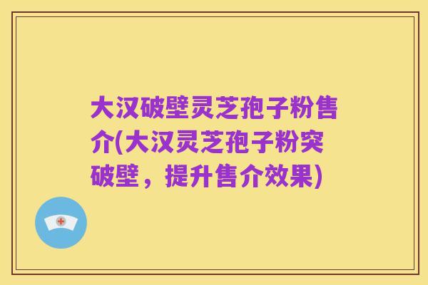 大汉破壁灵芝孢子粉售介(大汉灵芝孢子粉突破壁,提升售介效果)